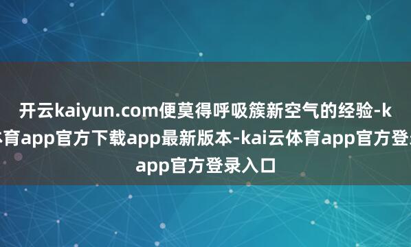 开云kaiyun.com便莫得呼吸簇新空气的经验-kai云体育app官方下载app最新版本-kai云体育app官方登录入口
