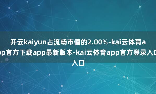 开云kaiyun占流畅市值的2.00%-kai云体育app官方下载app最新版本-kai云体育app官方登录入口