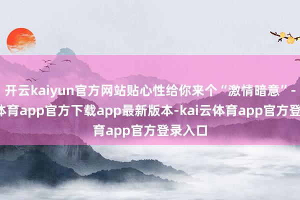 开云kaiyun官方网站贴心性给你来个“激情暗意”-kai云体育app官方下载app最新版本-kai云体育app官方登录入口