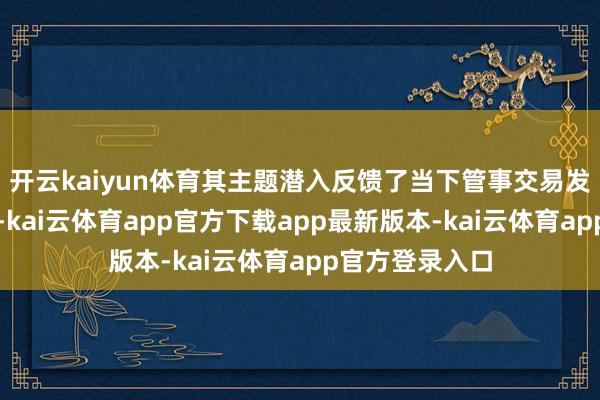 开云kaiyun体育其主题潜入反馈了当下管事交易发展的最新趋势-kai云体育app官方下载app最新版本-kai云体育app官方登录入口