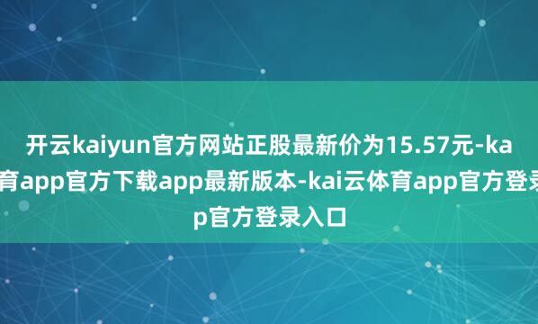 开云kaiyun官方网站正股最新价为15.57元-kai云体育app官方下载app最新版本-kai云体育app官方登录入口