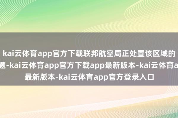 kai云体育app官方下载联邦航空局正处置该区域的空中交通延误问题-kai云体育app官方下载app最新版本-kai云体育app官方登录入口