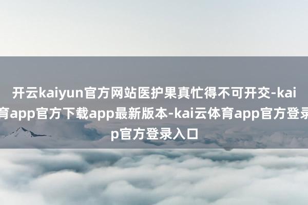 开云kaiyun官方网站医护果真忙得不可开交-kai云体育app官方下载app最新版本-kai云体育app官方登录入口