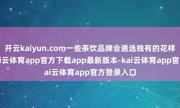 开云kaiyun.com一些茶饮品牌会遴选独有的花样和样式-kai云体育app官方下载app最新版本-kai云体育app官方登录入口