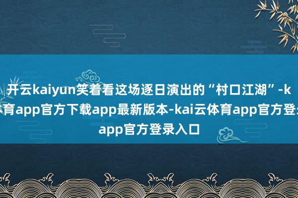 开云kaiyun笑着看这场逐日演出的“村口江湖”-kai云体育app官方下载app最新版本-kai云体育app官方登录入口
