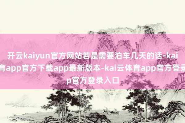 开云kaiyun官方网站若是需要泊车几天的话-kai云体育app官方下载app最新版本-kai云体育app官方登录入口