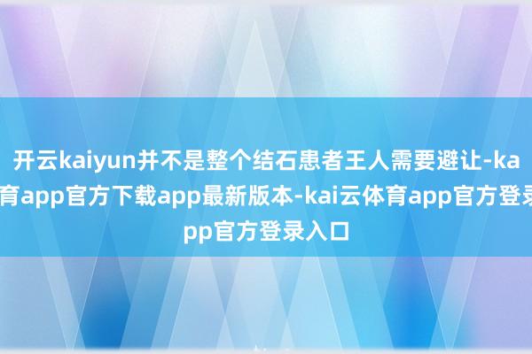 开云kaiyun并不是整个结石患者王人需要避让-kai云体育app官方下载app最新版本-kai云体育app官方登录入口