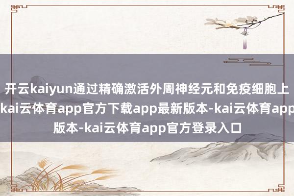 开云kaiyun通过精确激活外周神经元和免疫细胞上的κ阿片受体-kai云体育app官方下载app最新版本-kai云体育app官方登录入口