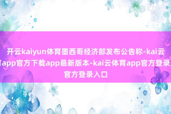 开云kaiyun体育墨西哥经济部发布公告称-kai云体育app官方下载app最新版本-kai云体育app官方登录入口