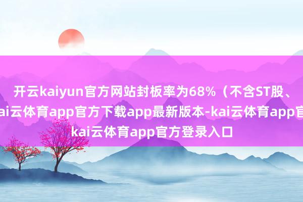 开云kaiyun官方网站封板率为68%（不含ST股、退市股）-kai云体育app官方下载app最新版本-kai云体育app官方登录入口