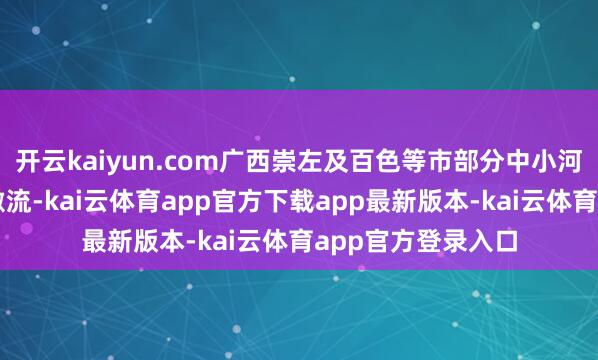 开云kaiyun.com广西崇左及百色等市部分中小河流可能出现较大激流-kai云体育app官方下载app最新版本-kai云体育app官方登录入口