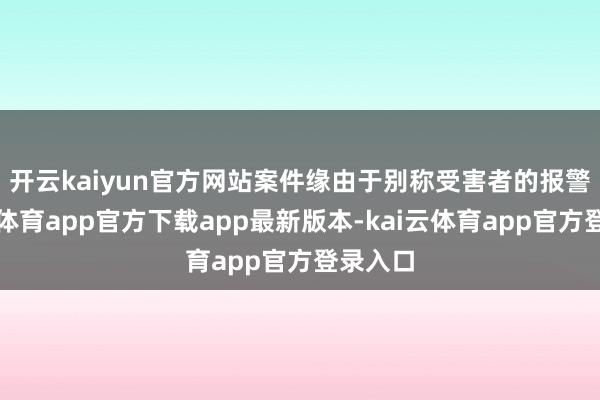 开云kaiyun官方网站　　案件缘由于别称受害者的报警-kai云体育app官方下载app最新版本-kai云体育app官方登录入口