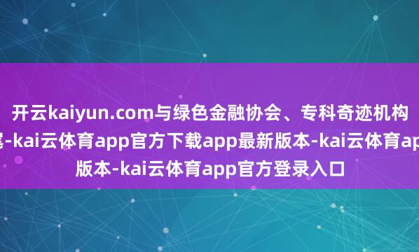 开云kaiyun.com与绿色金融协会、专科奇迹机构及超越产业衔尾-kai云体育app官方下载app最新版本-kai云体育app官方登录入口