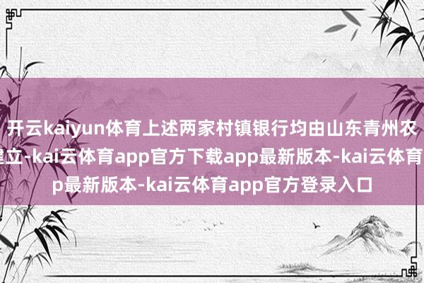 开云kaiyun体育上述两家村镇银行均由山东青州农村买卖银行发起建立-kai云体育app官方下载app最新版本-kai云体育app官方登录入口