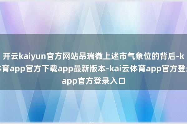 开云kaiyun官方网站昂瑞微上述市气象位的背后-kai云体育app官方下载app最新版本-kai云体育app官方登录入口