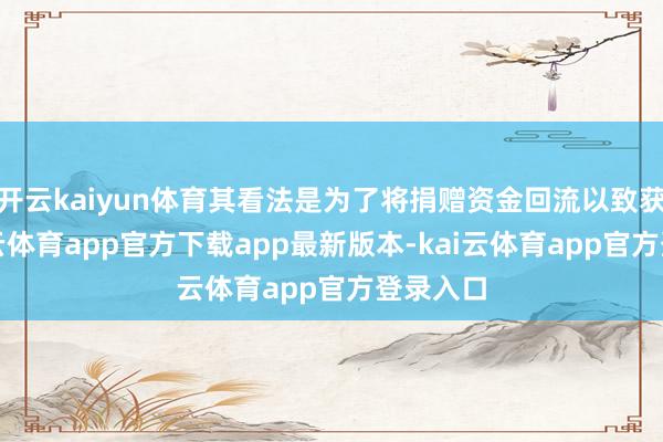 开云kaiyun体育其看法是为了将捐赠资金回流以致获利-kai云体育app官方下载app最新版本-kai云体育app官方登录入口