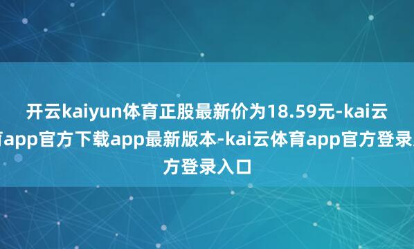 开云kaiyun体育正股最新价为18.59元-kai云体育app官方下载app最新版本-kai云体育app官方登录入口