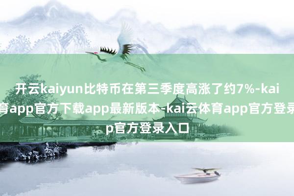 开云kaiyun比特币在第三季度高涨了约7%-kai云体育app官方下载app最新版本-kai云体育app官方登录入口