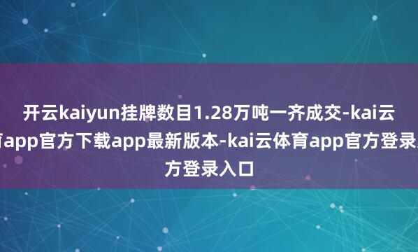 开云kaiyun挂牌数目1.28万吨一齐成交-kai云体育app官方下载app最新版本-kai云体育app官方登录入口
