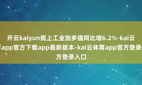 开云kaiyun规上工业加多值同比增6.2%-kai云体育app官方下载app最新版本-kai云体育app官方登录入口