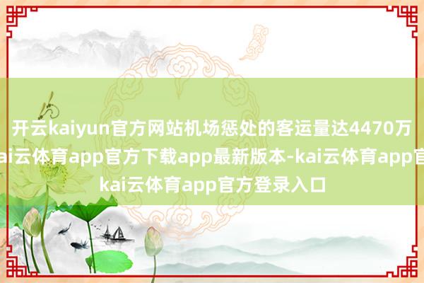 开云kaiyun官方网站机场惩处的客运量达4470万东谈主次-kai云体育app官方下载app最新版本-kai云体育app官方登录入口