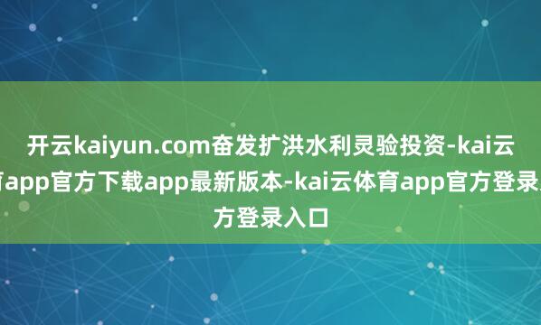 开云kaiyun.com奋发扩洪水利灵验投资-kai云体育app官方下载app最新版本-kai云体育app官方登录入口
