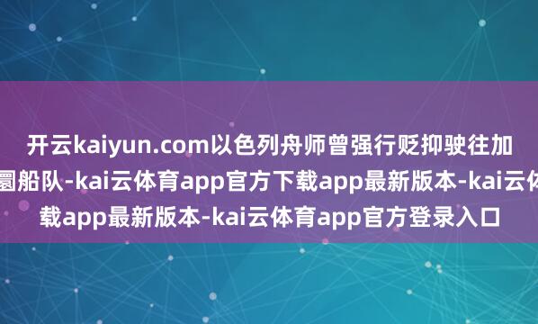 开云kaiyun.com以色列舟师曾强行贬抑驶往加沙的东说念主说念转圜船队-kai云体育app官方下载app最新版本-kai云体育app官方登录入口