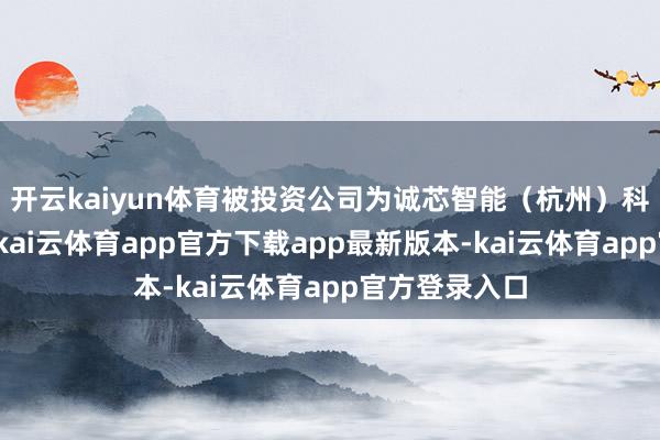 开云kaiyun体育被投资公司为诚芯智能（杭州）科技有限公司-kai云体育app官方下载app最新版本-kai云体育app官方登录入口