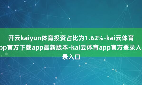 开云kaiyun体育投资占比为1.62%-kai云体育app官方下载app最新版本-kai云体育app官方登录入口