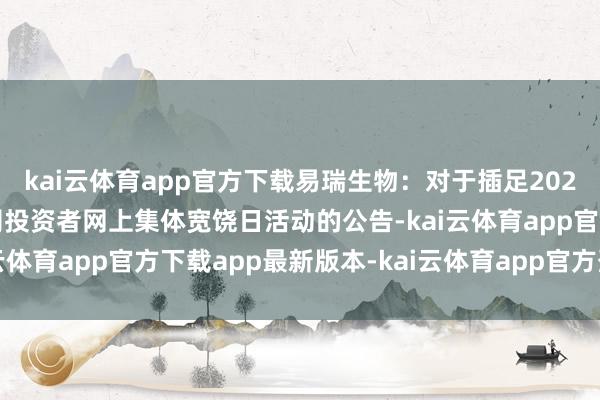 kai云体育app官方下载易瑞生物：对于插足2025年度深圳辖区上市公司投资者网上集体宽饶日活动的公告-kai云体育app官方下载app最新版本-kai云体育app官方登录入口