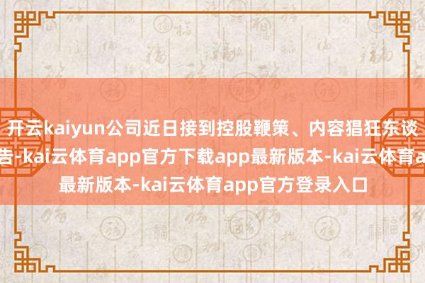 开云kaiyun公司近日接到控股鞭策、内容猖狂东谈主曹积生先生奉告-kai云体育app官方下载app最新版本-kai云体育app官方登录入口