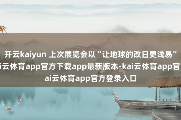 开云kaiyun 上次展览会以“让地球的改日更浅易”为主题-kai云体育app官方下载app最新版本-kai云体育app官方登录入口