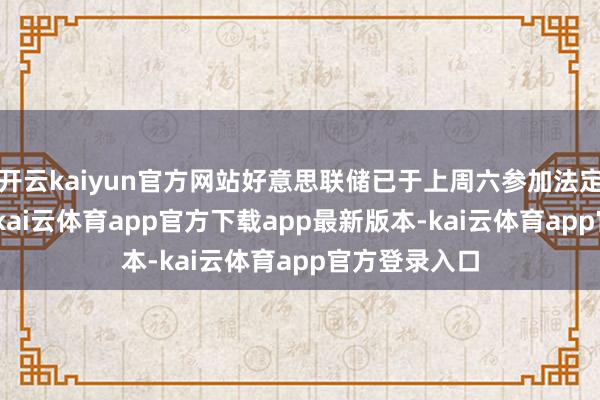 开云kaiyun官方网站好意思联储已于上周六参加法定 “静默期”-kai云体育app官方下载app最新版本-kai云体育app官方登录入口