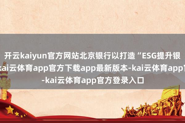 开云kaiyun官方网站北京银行以打造“ESG提升银行”为打算-kai云体育app官方下载app最新版本-kai云体育app官方登录入口