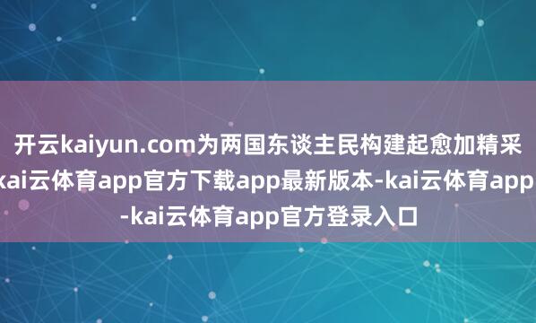 开云kaiyun.com为两国东谈主民构建起愈加精采的相易桥梁-kai云体育app官方下载app最新版本-kai云体育app官方登录入口
