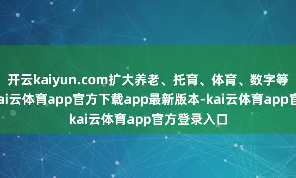 开云kaiyun.com扩大养老、托育、体育、数字等服务破钞-kai云体育app官方下载app最新版本-kai云体育app官方登录入口