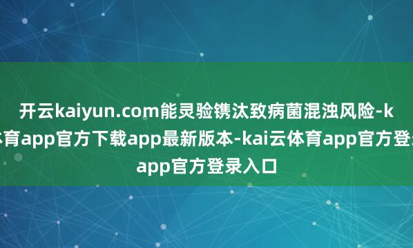 开云kaiyun.com能灵验镌汰致病菌混浊风险-kai云体育app官方下载app最新版本-kai云体育app官方登录入口