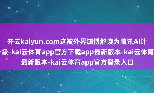 开云kaiyun.com这被外界渊博解读为腾讯AI计谋的一次系统性升级-kai云体育app官方下载app最新版本-kai云体育app官方登录入口