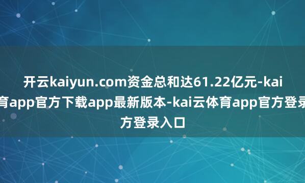 开云kaiyun.com资金总和达61.22亿元-kai云体育app官方下载app最新版本-kai云体育app官方登录入口