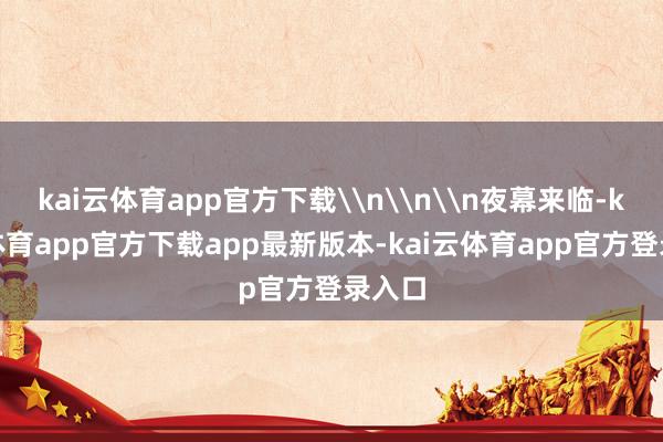 kai云体育app官方下载\n\n\n夜幕来临-kai云体育app官方下载app最新版本-kai云体育app官方登录入口